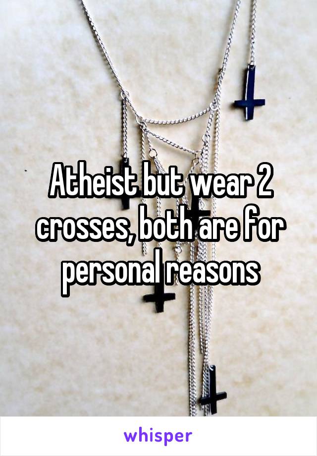 Atheist but wear 2 crosses, both are for personal reasons