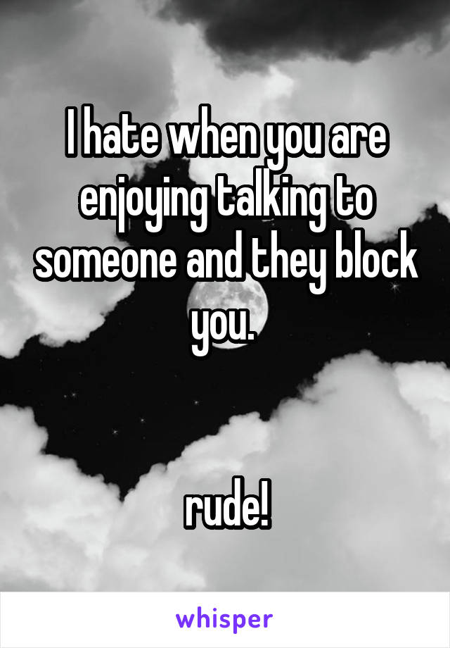 I hate when you are enjoying talking to someone and they block you. 


rude!