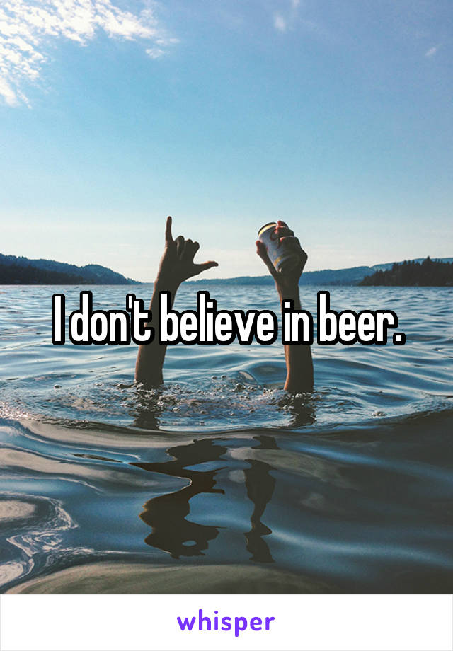 I don't believe in beer.