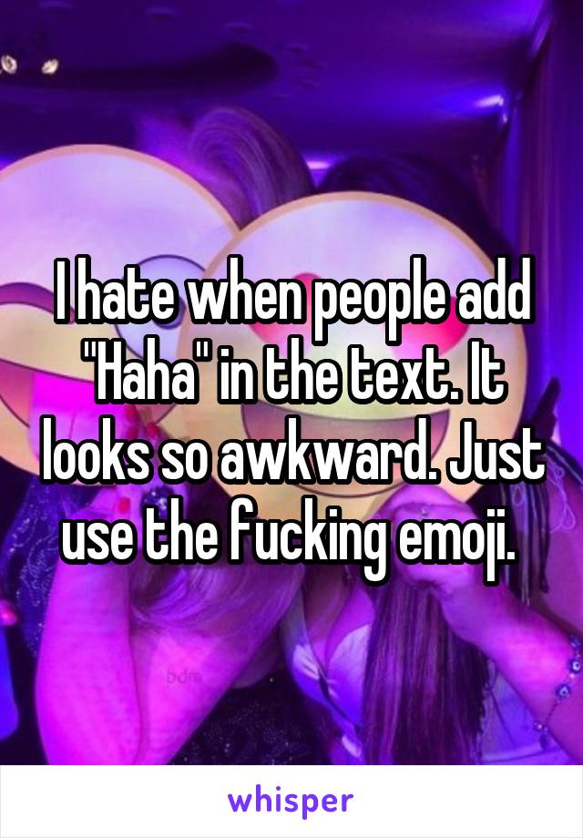 I hate when people add "Haha" in the text. It looks so awkward. Just use the fucking emoji. 