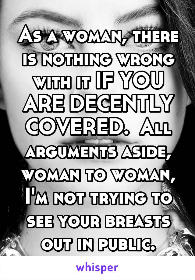 As a woman, there is nothing wrong with it IF YOU ARE DECENTLY COVERED.  All arguments aside, woman to woman, I'm not trying to see your breasts out in public.
