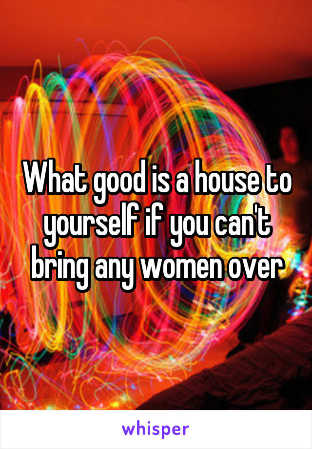 What good is a house to yourself if you can't bring any women over