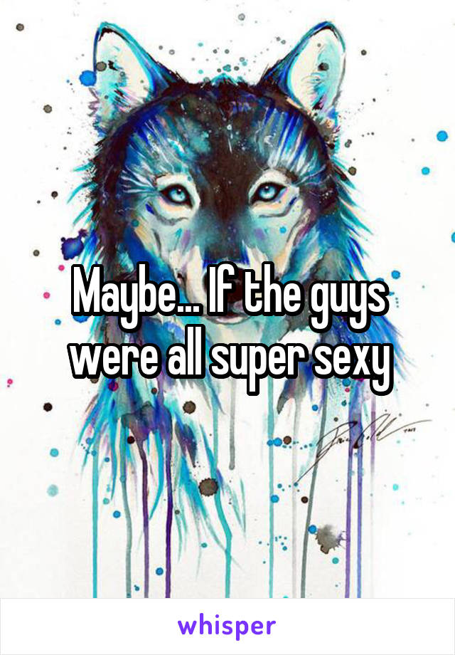 Maybe... If the guys were all super sexy