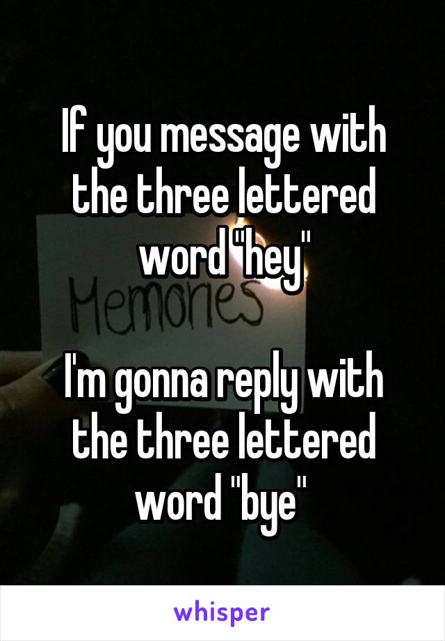 If you message with the three lettered word "hey"

I'm gonna reply with the three lettered word "bye" 