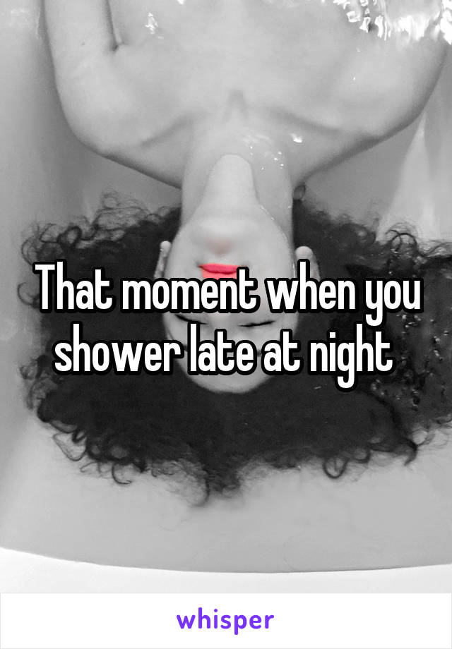 That moment when you shower late at night 