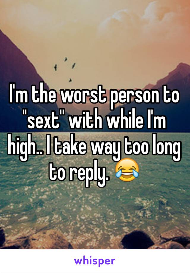 I'm the worst person to "sext" with while I'm high.. I take way too long to reply. 😂 