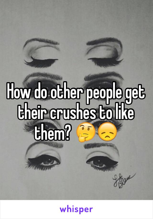 How do other people get their crushes to like them? 🤔😞