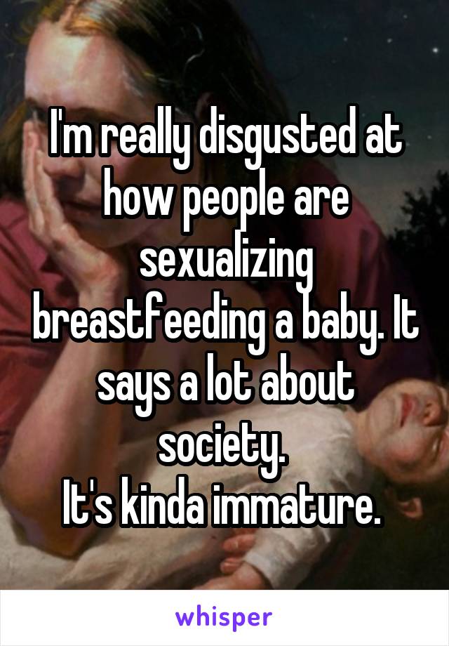 I'm really disgusted at how people are sexualizing breastfeeding a baby. It says a lot about society. 
It's kinda immature. 