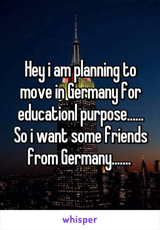 Hey i am planning to move in Germany for educationl purpose...... So i want some friends from Germany....... 