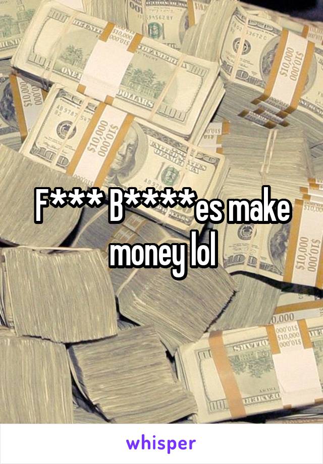 F*** B****es make money lol