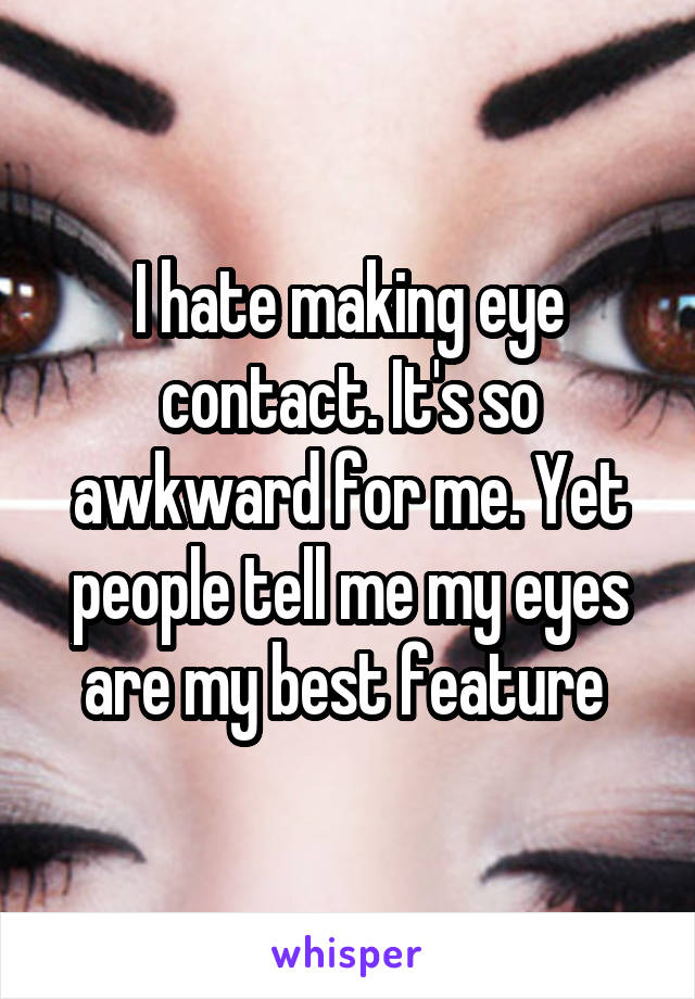 I hate making eye contact. It's so awkward for me. Yet people tell me my eyes are my best feature 