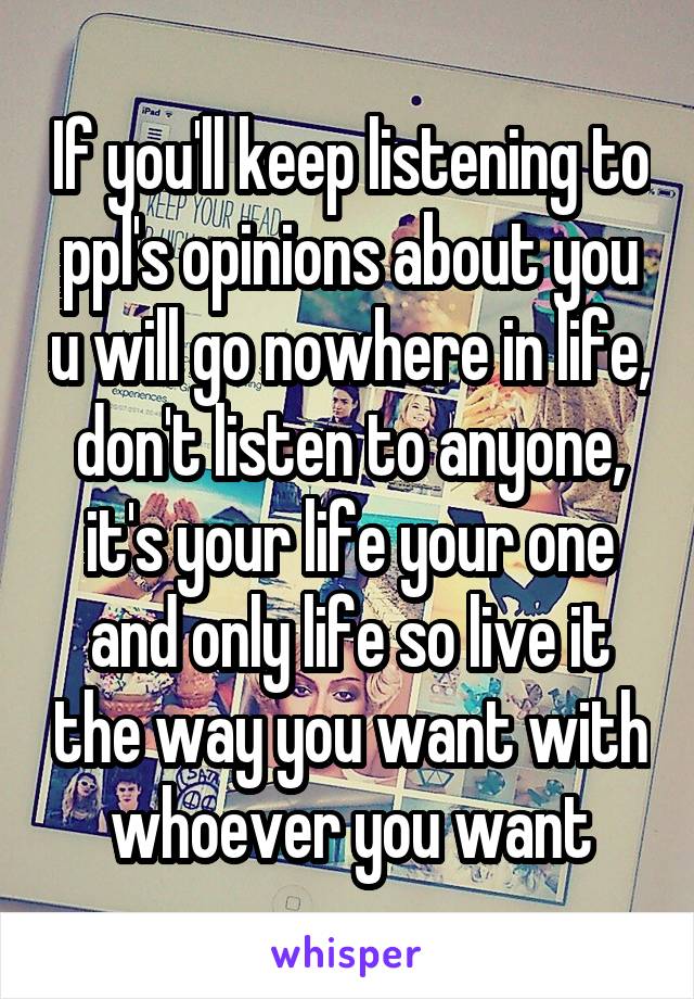 If you'll keep listening to ppl's opinions about you u will go nowhere in life, don't listen to anyone, it's your life your one and only life so live it the way you want with whoever you want