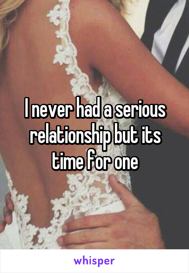 I never had a serious relationship but its time for one