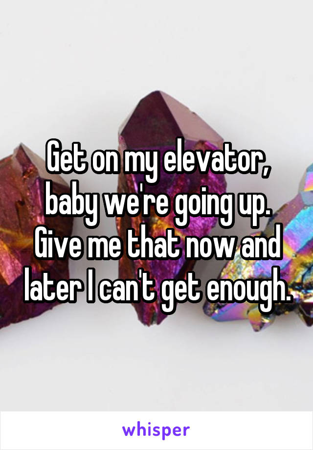 Get on my elevator, baby we're going up. Give me that now and later I can't get enough.