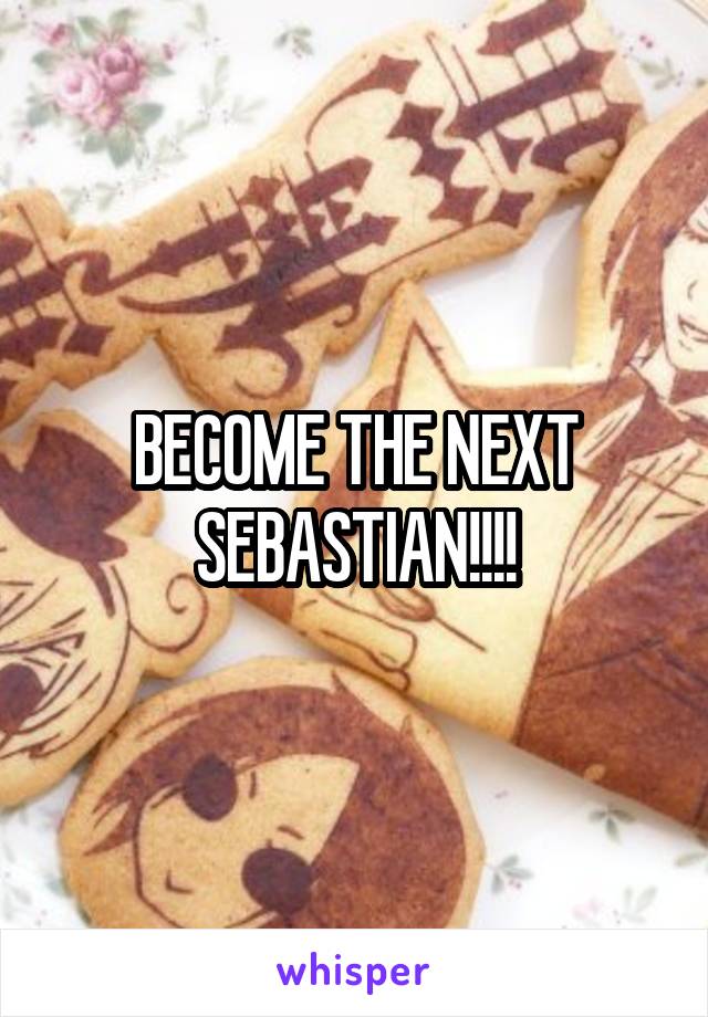 BECOME THE NEXT SEBASTIAN!!!!