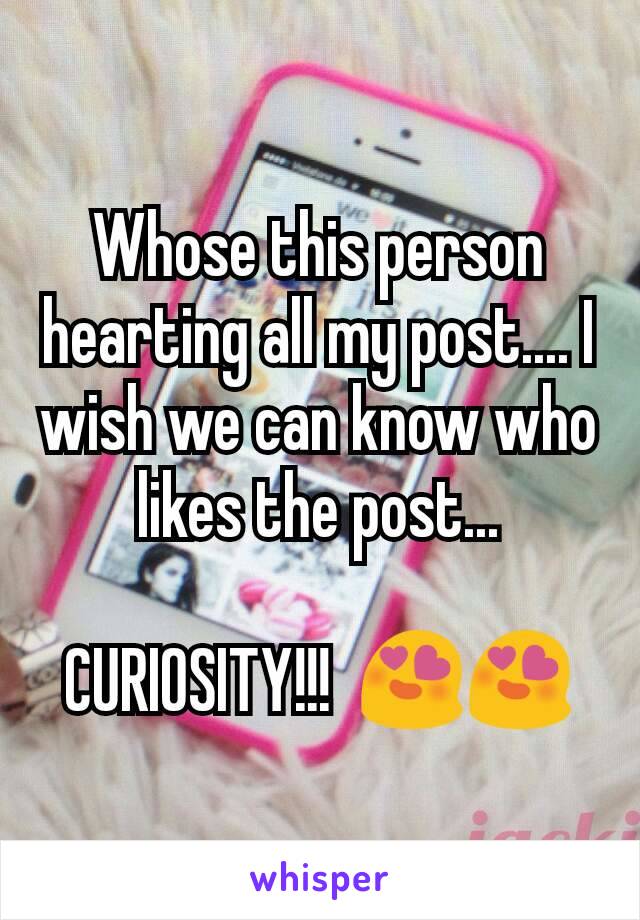 Whose this person hearting all my post.... I wish we can know who likes the post...

CURIOSITY!!!  😍😍