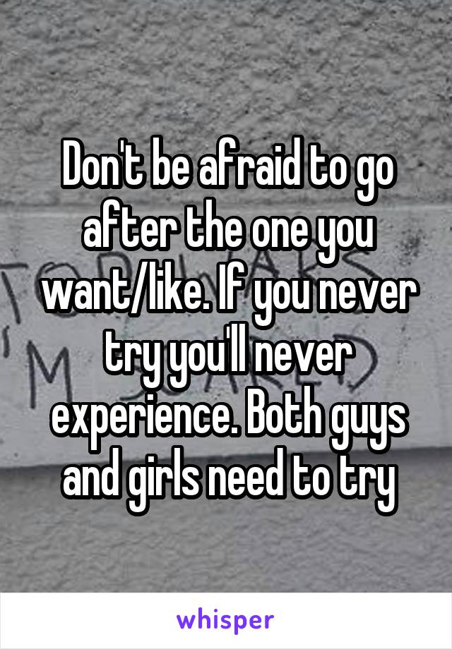 Don't be afraid to go after the one you want/like. If you never try you'll never experience. Both guys and girls need to try