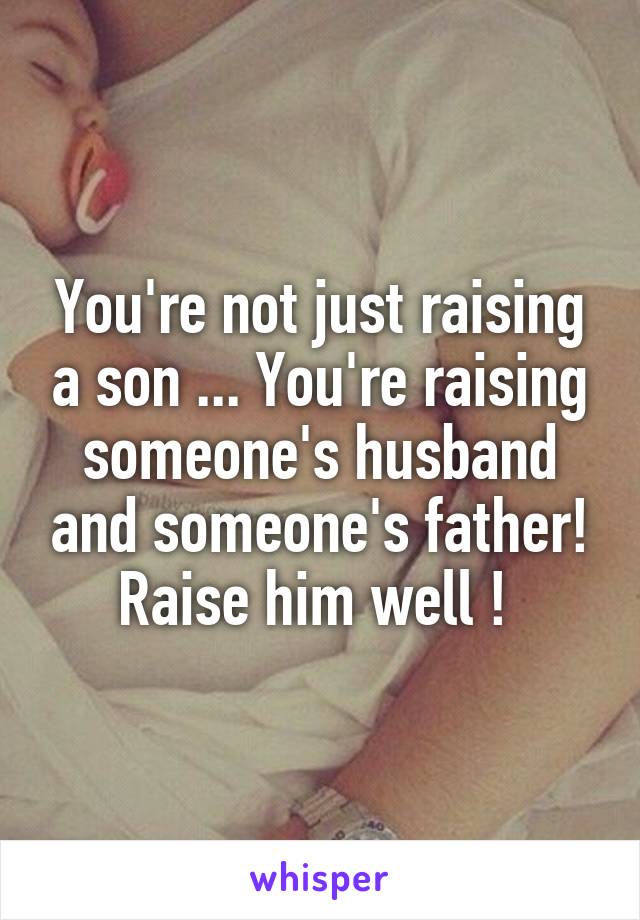 You're not just raising a son ... You're raising someone's husband and someone's father!
Raise him well ! 