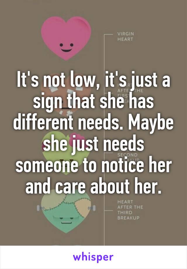 It's not low, it's just a sign that she has different needs. Maybe she just needs someone to notice her and care about her.