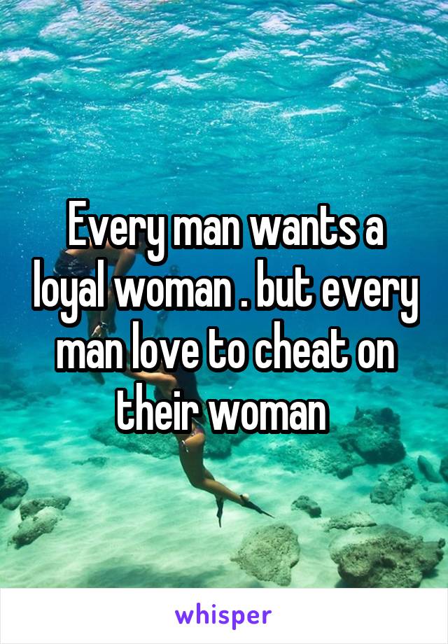 Every man wants a loyal woman . but every man love to cheat on their woman 