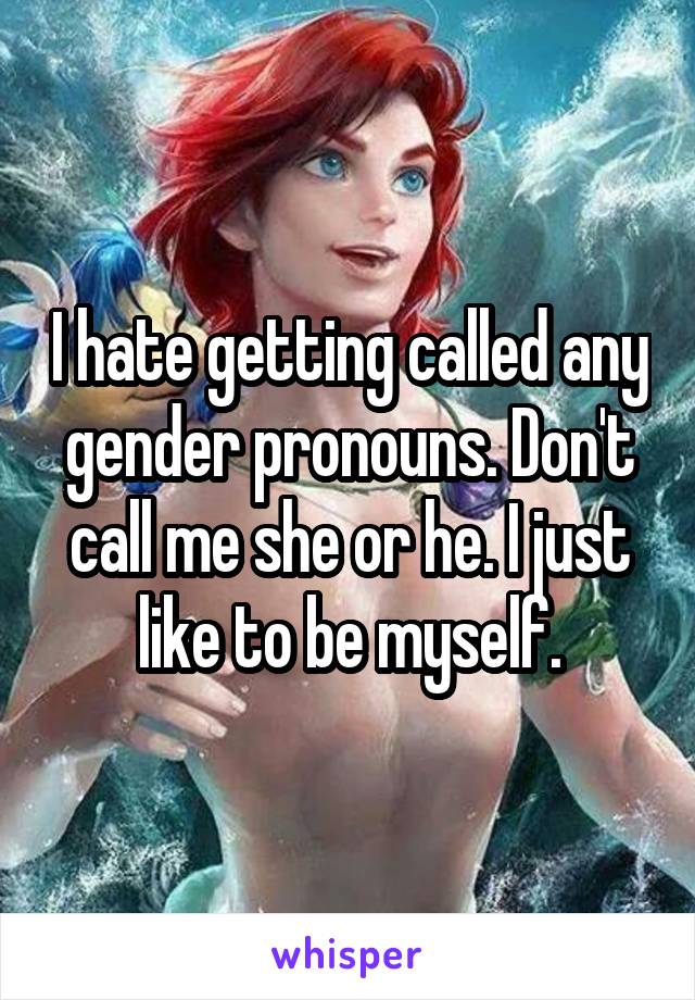 I hate getting called any gender pronouns. Don't call me she or he. I just like to be myself.