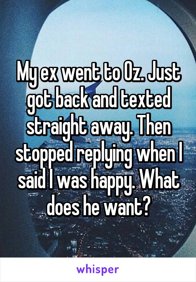 My ex went to Oz. Just got back and texted straight away. Then stopped replying when I said I was happy. What does he want?