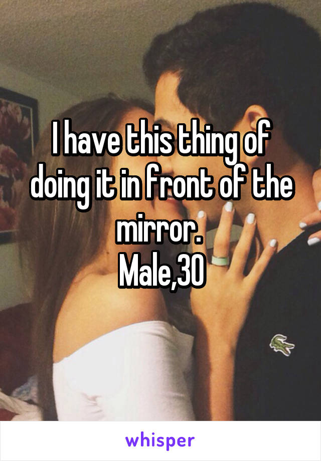 I have this thing of doing it in front of the mirror. 
Male,30
