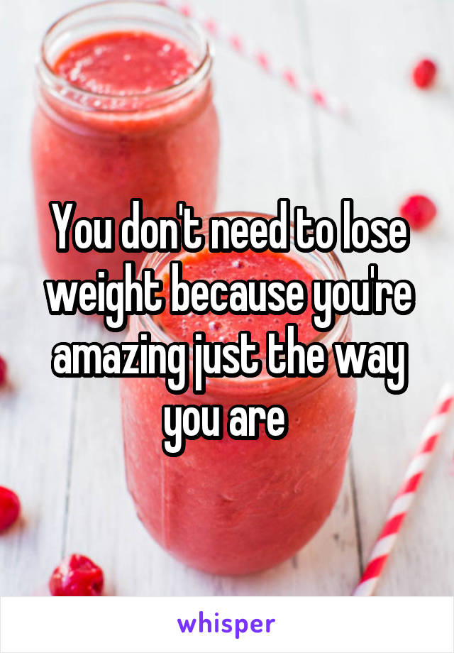 You don't need to lose weight because you're amazing just the way you are 