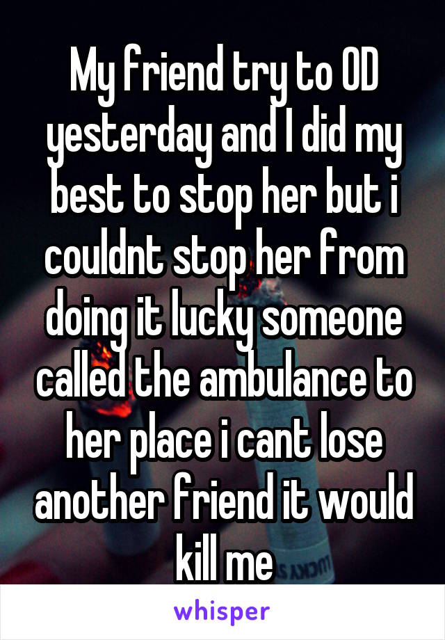 My friend try to OD yesterday and I did my best to stop her but i couldnt stop her from doing it lucky someone called the ambulance to her place i cant lose another friend it would kill me