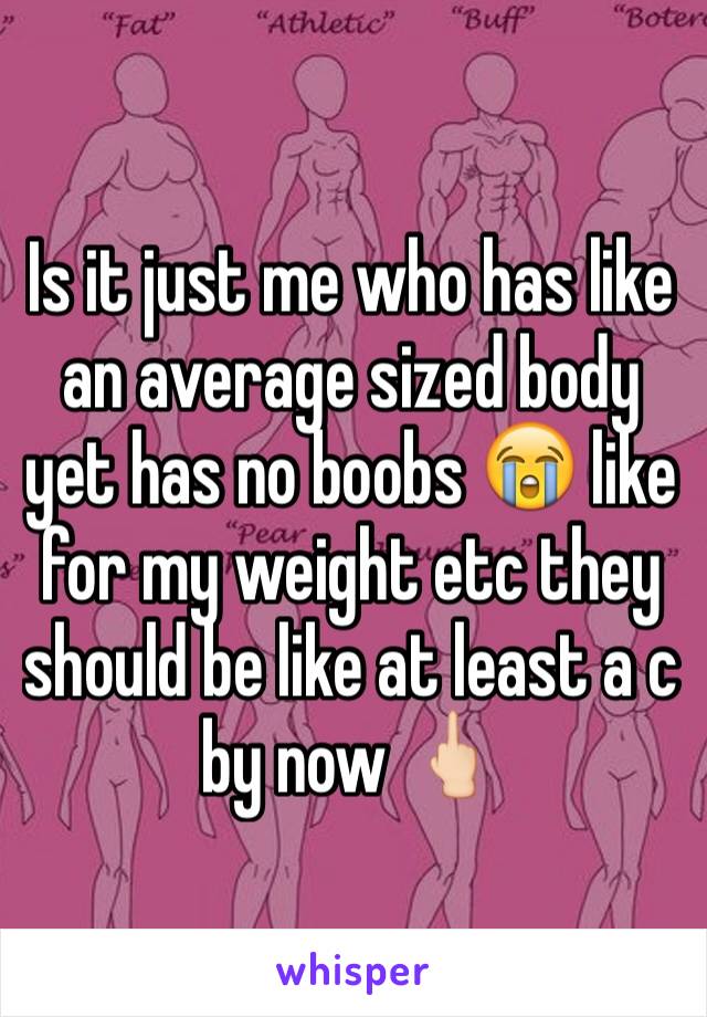 Is it just me who has like an average sized body yet has no boobs 😭 like for my weight etc they should be like at least a c by now 🖕🏻