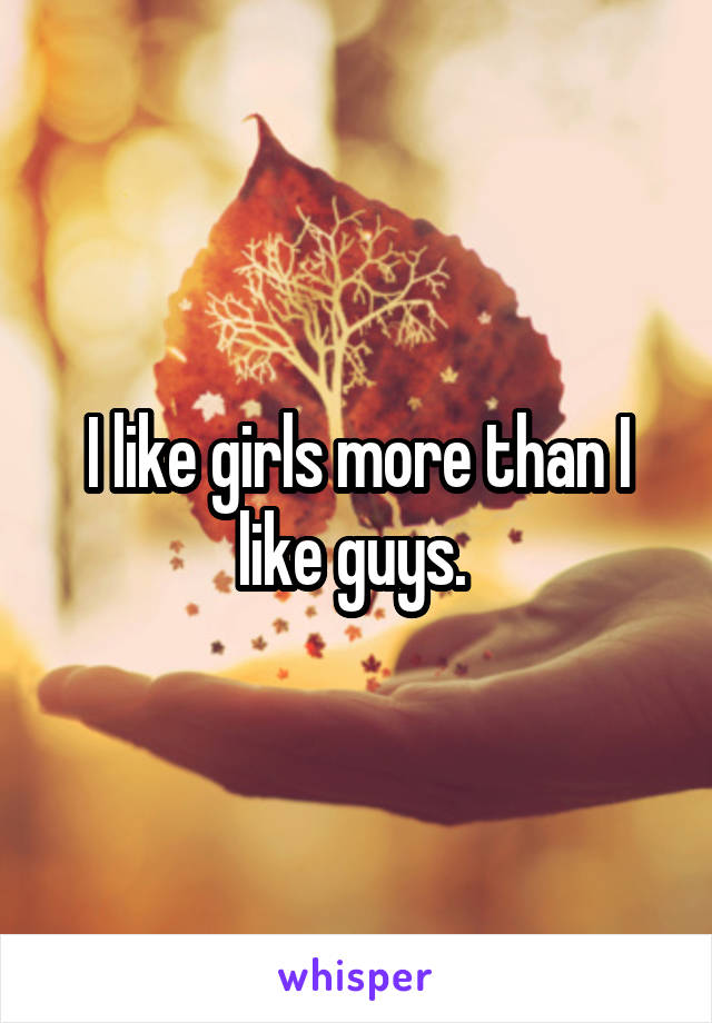 I like girls more than I like guys. 