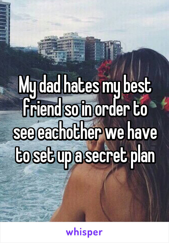 My dad hates my best friend so in order to see eachother we have to set up a secret plan