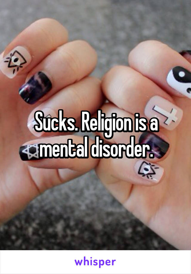 Sucks. Religion is a mental disorder.