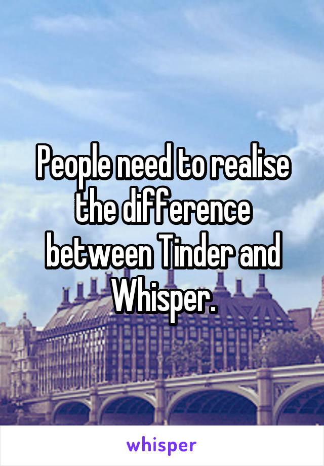 People need to realise the difference between Tinder and Whisper.