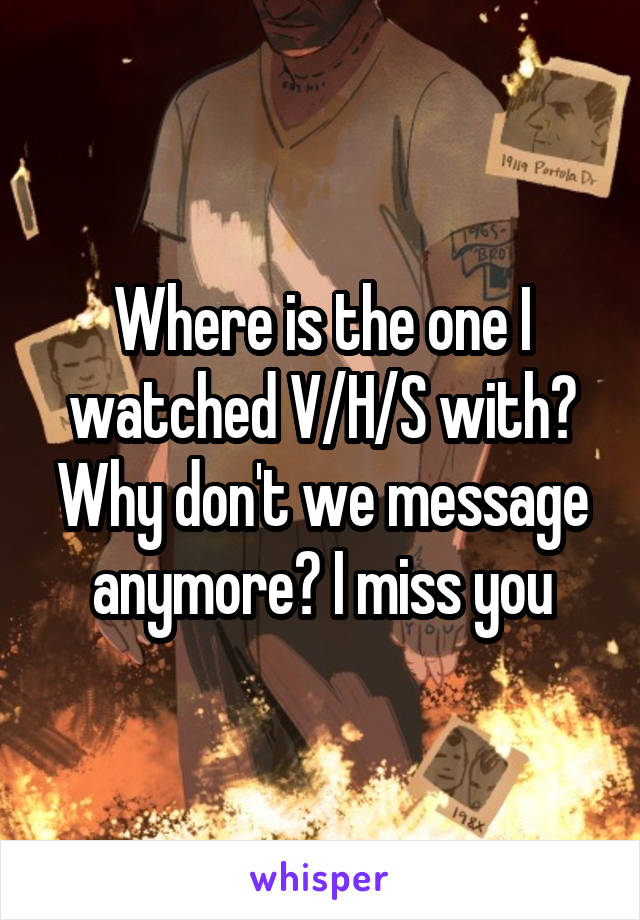 Where is the one I watched V/H/S with? Why don't we message anymore? I miss you