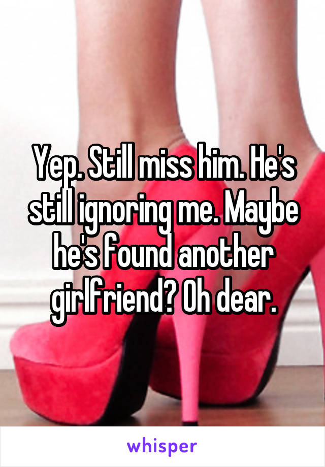 Yep. Still miss him. He's still ignoring me. Maybe he's found another girlfriend? Oh dear.