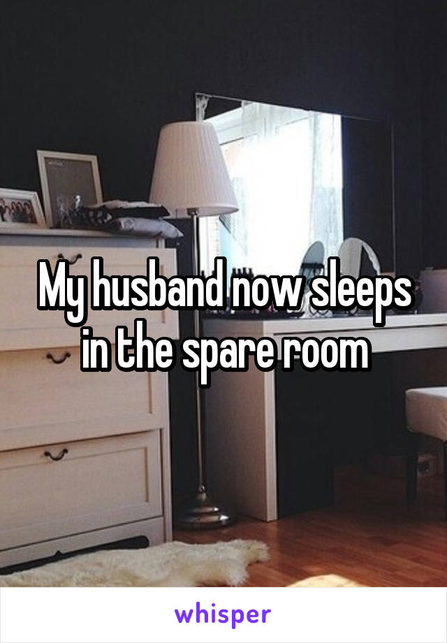 My husband now sleeps in the spare room