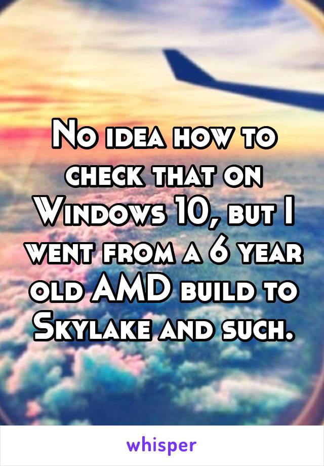 No idea how to check that on Windows 10, but I went from a 6 year old AMD build to Skylake and such.