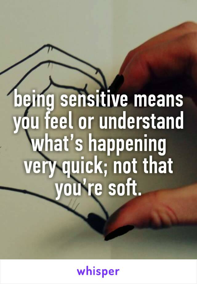 being sensitive means you feel or understand what’s happening very quick; not that you’re soft.