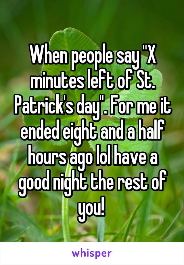 When people say "X minutes left of St. Patrick's day". For me it ended eight and a half hours ago lol have a good night the rest of you! 