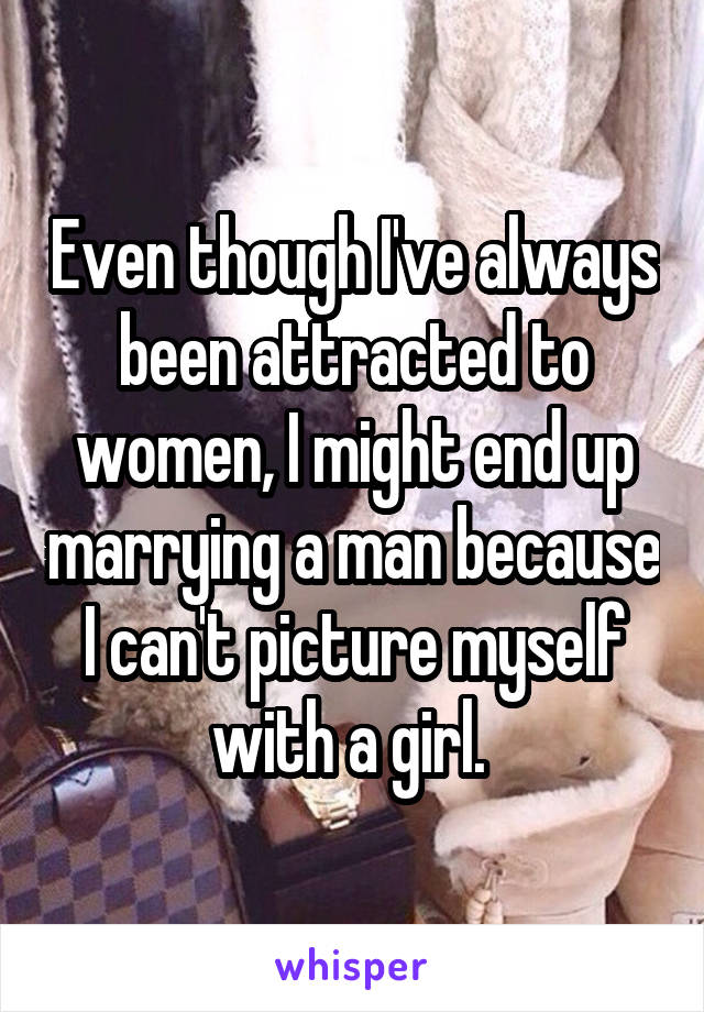 Even though I've always been attracted to women, I might end up marrying a man because I can't picture myself with a girl. 