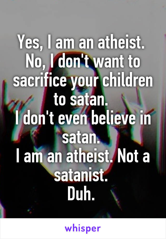 Yes, I am an atheist. 
No, I don't want to sacrifice your children to satan. 
I don't even believe in satan. 
I am an atheist. Not a satanist. 
Duh. 