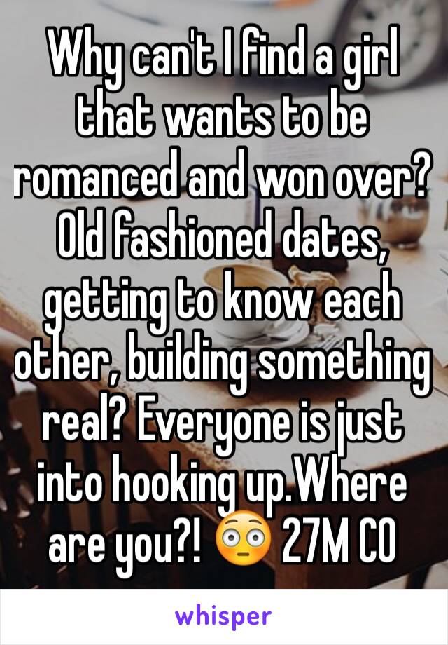 Why can't I find a girl that wants to be romanced and won over? Old fashioned dates, getting to know each other, building something real? Everyone is just into hooking up.Where are you?! 😳 27M CO