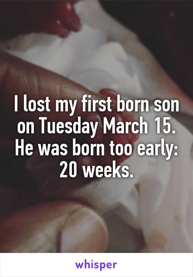 I lost my first born son on Tuesday March 15. He was born too early:
20 weeks.