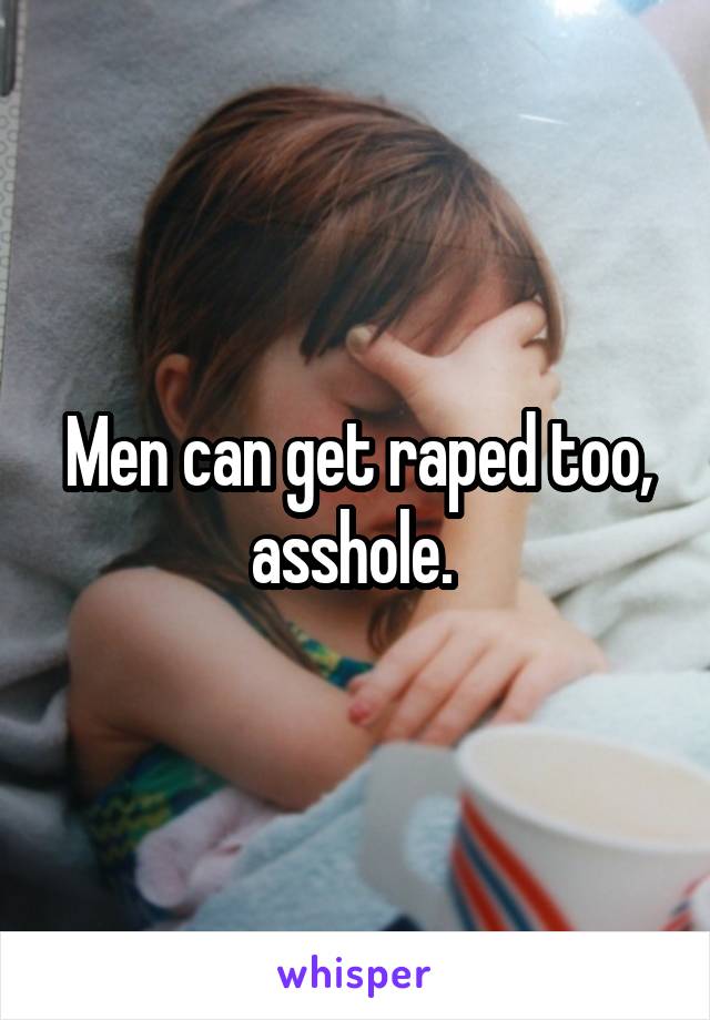 Men can get raped too, asshole. 