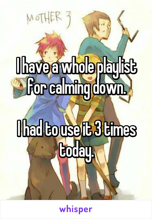 I have a whole playlist for calming down.

I had to use it 3 times today.