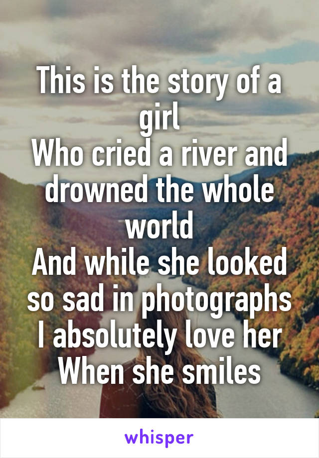 This is the story of a girl
Who cried a river and drowned the whole world
And while she looked so sad in photographs
I absolutely love her
When she smiles