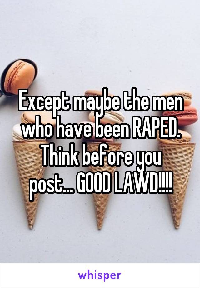 Except maybe the men who have been RAPED.
Think before you post... GOOD LAWD!!!!