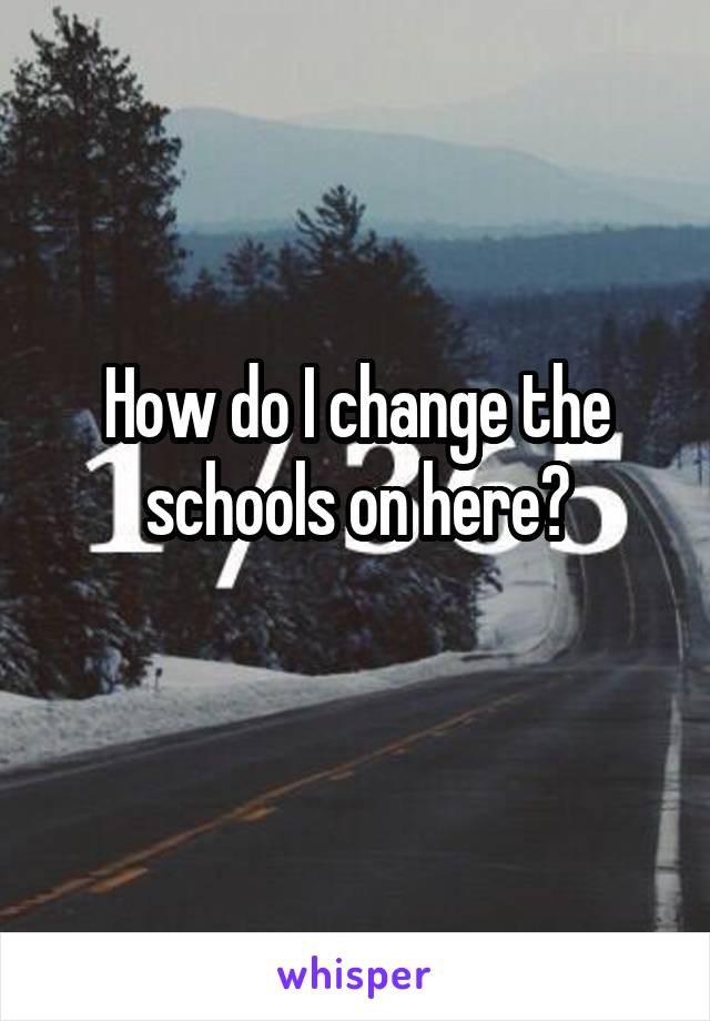 How do I change the schools on here?
