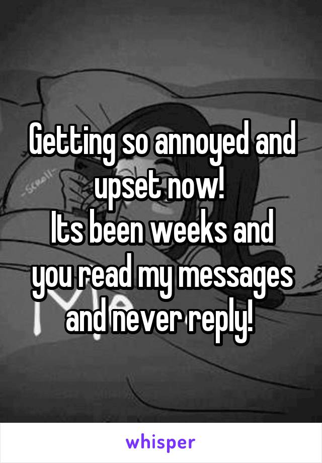 Getting so annoyed and upset now! 
Its been weeks and you read my messages and never reply! 